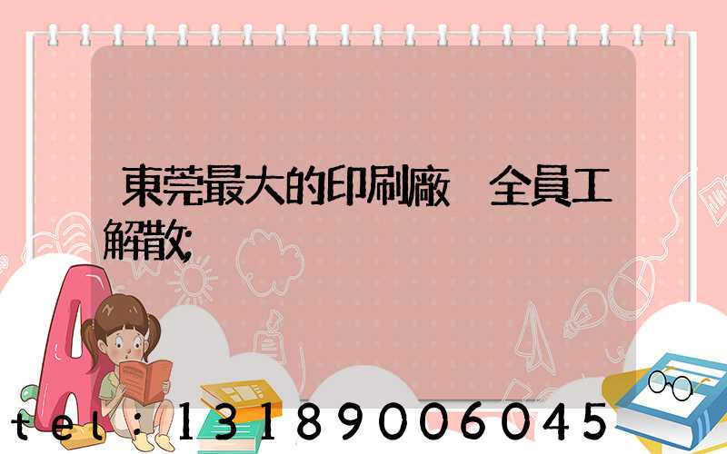 東莞最大的印刷廠 全員工解散